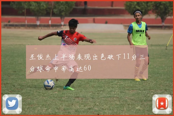 王俊杰上半场表现出色砍下11分三分球命中率高达60
