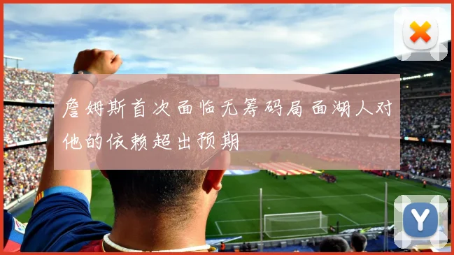 詹姆斯首次面临无筹码局面湖人对他的依赖超出预期