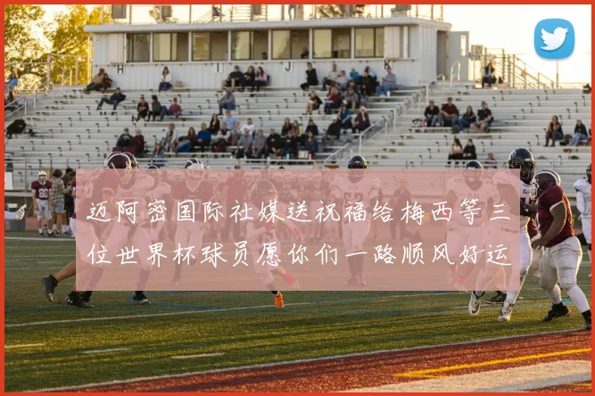 迈阿密国际社媒送祝福给梅西等三位世界杯球员愿你们一路顺风好运常伴