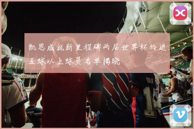 凯恩成就新里程碑两届世界杯均进五球以上球员名单揭晓