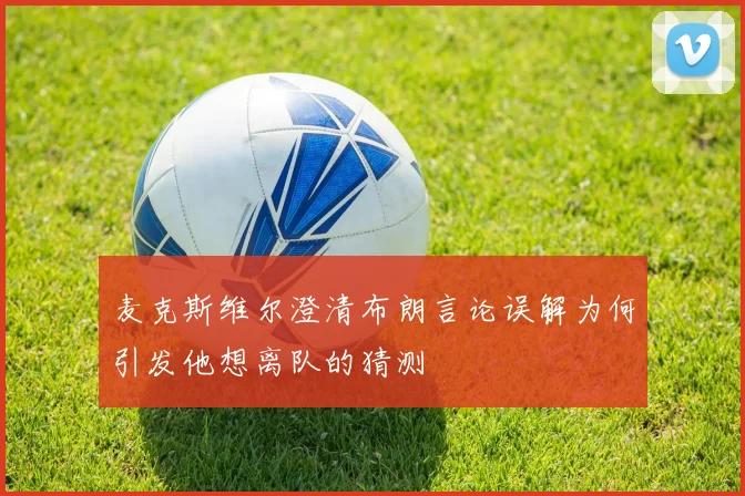 麦克斯维尔澄清布朗言论误解为何引发他想离队的猜测