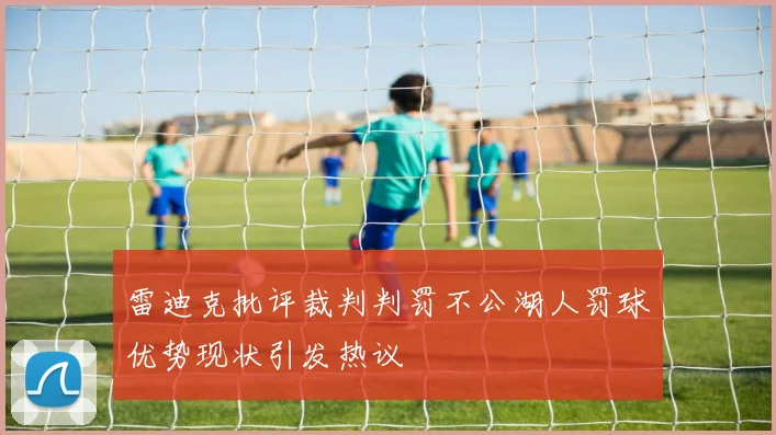 雷迪克批评裁判判罚不公湖人罚球优势现状引发热议