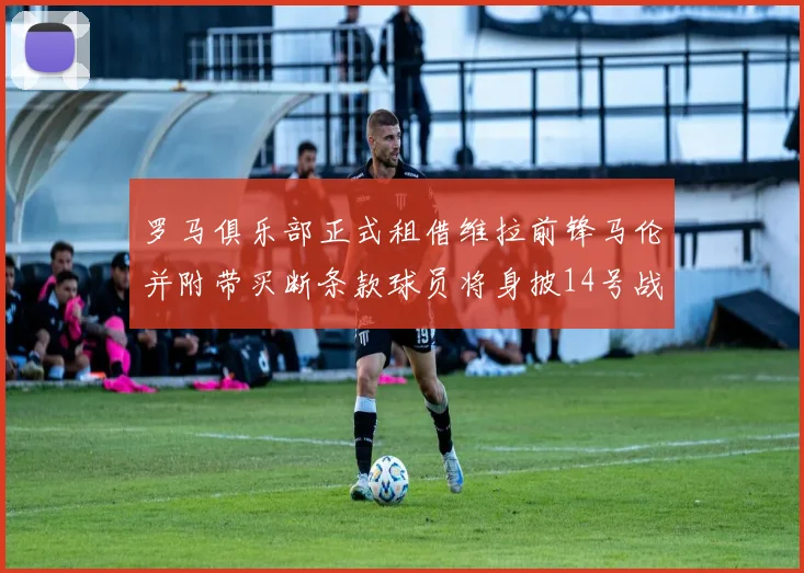 罗马俱乐部正式租借维拉前锋马伦并附带买断条款球员将身披14号战袍