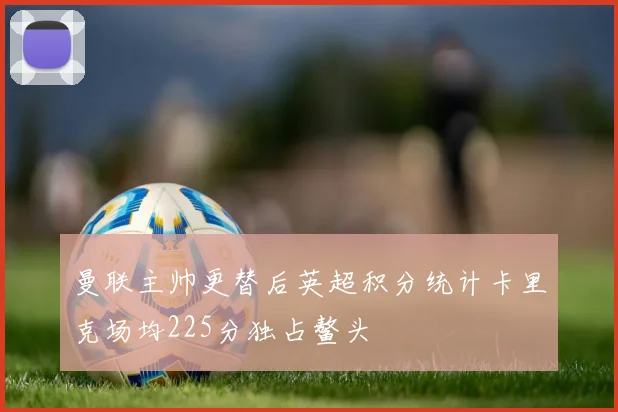 曼联主帅更替后英超积分统计卡里克场均225分独占鳌头