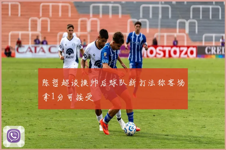 陈哲超谈换帅后球队新打法称客场拿1分可接受