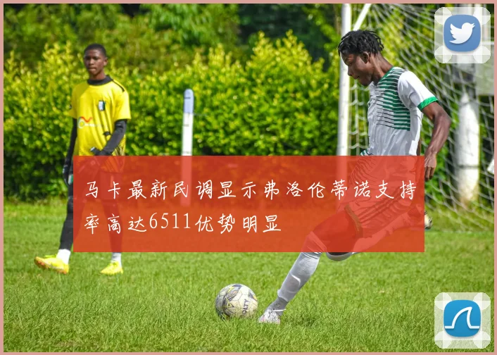 马卡最新民调显示弗洛伦蒂诺支持率高达6511优势明显