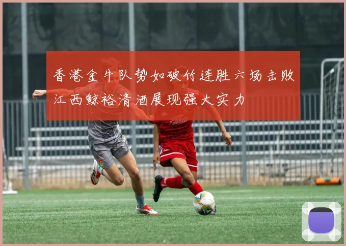 香港金牛队势如破竹连胜六场击败江西鲸裕清酒展现强大实力