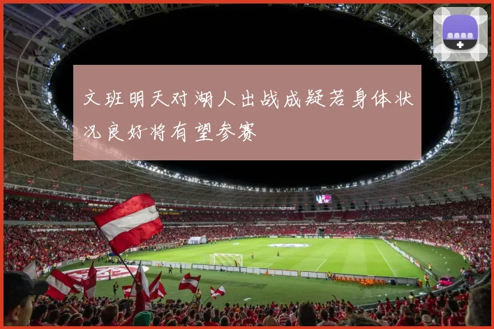 文班明天对湖人出战成疑若身体状况良好将有望参赛