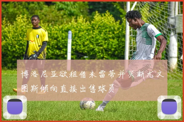 博洛尼亚欲租借米雷蒂并买断尤文图斯倾向直接出售球员