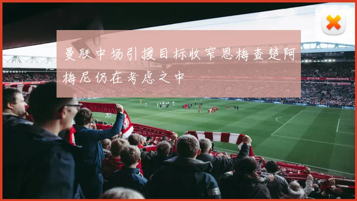 曼联中场引援目标收窄恩梅查楚阿梅尼仍在考虑之中