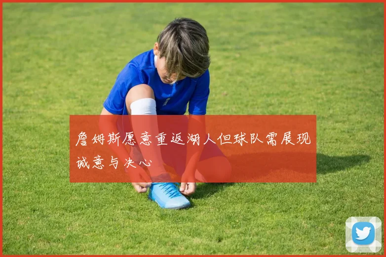 詹姆斯愿意重返湖人但球队需展现诚意与决心