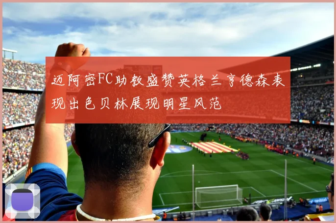 迈阿密FC助教盛赞英格兰亨德森表现出色贝林展现明星风范