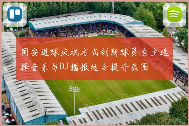 国安进球庆祝方式创新球员自主选择音乐与DJ播报结合提升氛围