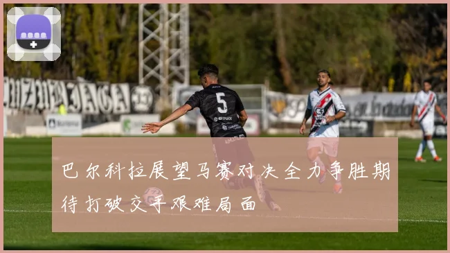 巴尔科拉展望马赛对决全力争胜期待打破交手艰难局面