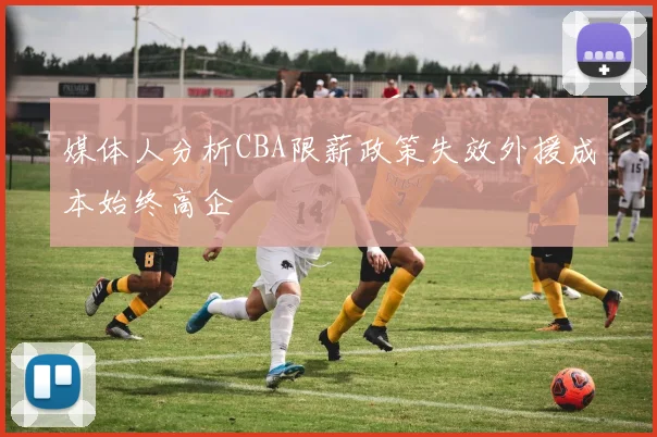 媒体人分析CBA限薪政策失效外援成本始终高企