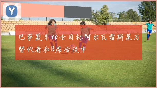 巴萨夏季转会目标阿尔瓦雷斯莱万替代者和B席洽谈中
