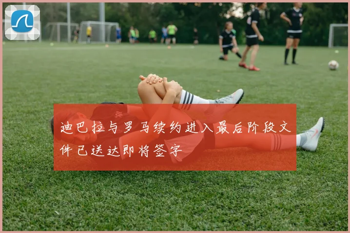 迪巴拉与罗马续约进入最后阶段文件已送达即将签字