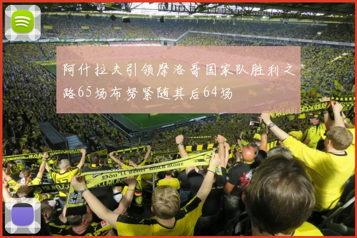 阿什拉夫引领摩洛哥国家队胜利之路65场布努紧随其后64场