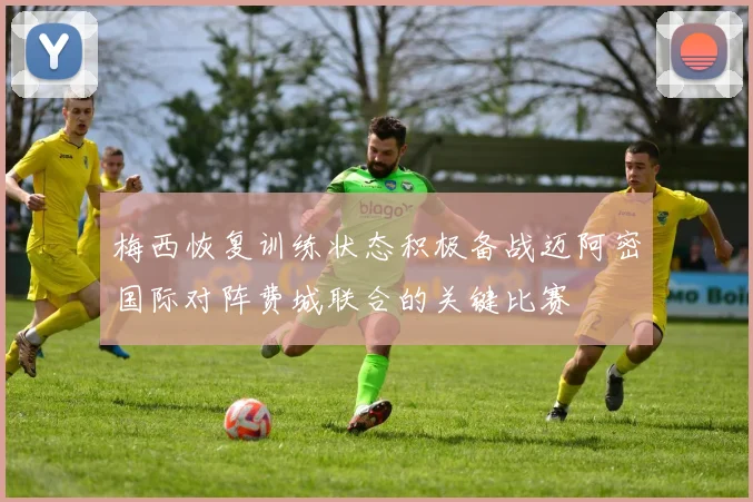 梅西恢复训练状态积极备战迈阿密国际对阵费城联合的关键比赛