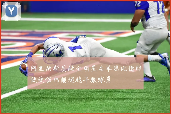 阿里纳斯质疑全明星名单恩比德即使受伤也能超越半数球员