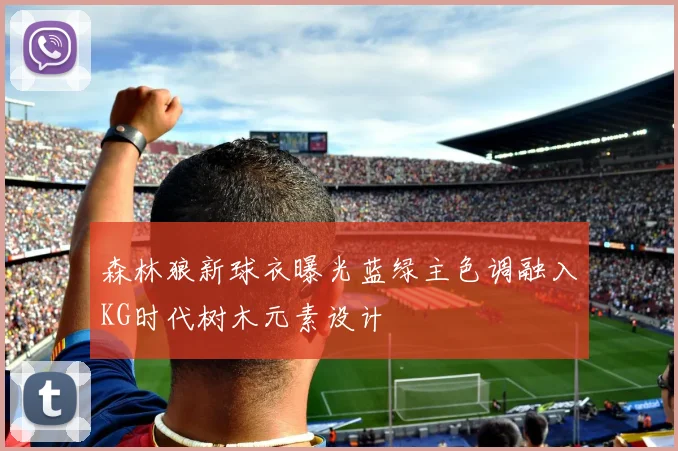 森林狼新球衣曝光蓝绿主色调融入KG时代树木元素设计