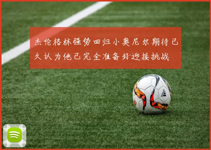 杰伦格林强势回归小奥尼尔期待已久认为他已完全准备好迎接挑战