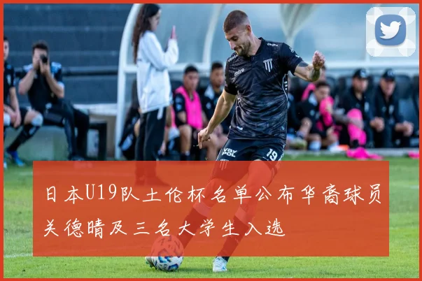 日本U19队土伦杯名单公布华裔球员关德晴及三名大学生入选
