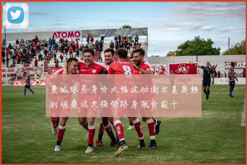 曼城球员身价大幅波动谢尔基奥赖利胡桑诺夫强势跻身涨价前十