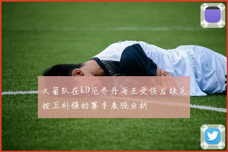 火箭队在KD范乔丹海王受伤后缺乏控卫补强的赛季表现分析