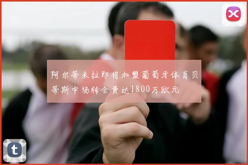 阿尔蒂米拉即将加盟葡萄牙体育贝蒂斯中场转会费达1800万欧元