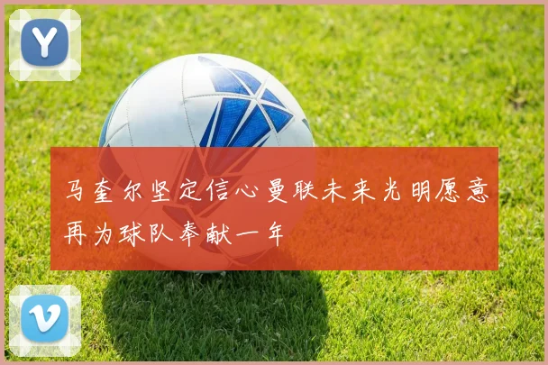 马奎尔坚定信心曼联未来光明愿意再为球队奉献一年