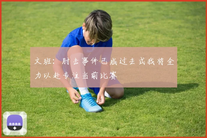 文班：肘击事件已成过去式我将全力以赴专注当前比赛