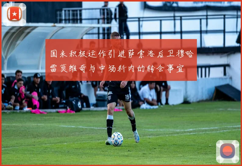 国米积极运作引进萨索洛后卫穆哈雷莫维奇与中场科内的转会事宜