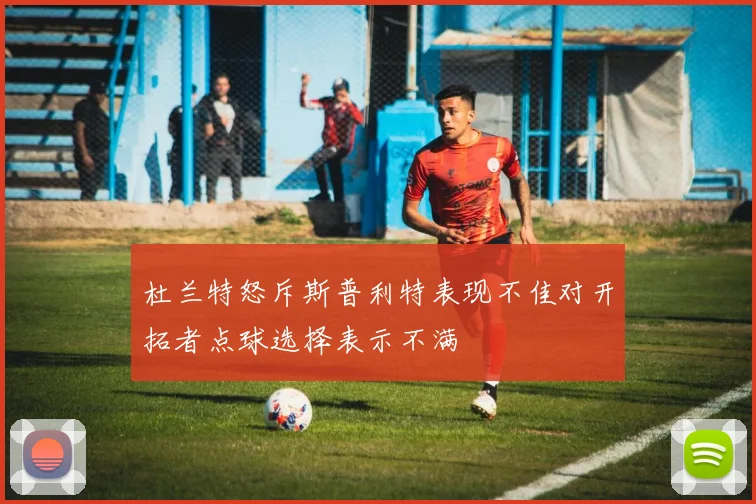 杜兰特怒斥斯普利特表现不佳对开拓者点球选择表示不满